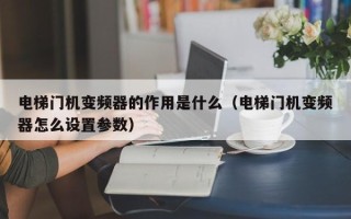 電梯門機變頻器的作用是什么（電梯門機變頻器怎么設置參數）