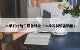 二手石材加工設(shè)備轉(zhuǎn)讓（二手石材設(shè)備購銷）