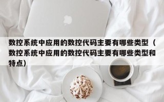 數控系統中應用的數控代碼主要有哪些類型（數控系統中應用的數控代碼主要有哪些類型和特點）