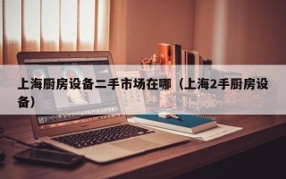 上海廚房設(shè)備二手市場(chǎng)在哪（上海2手廚房設(shè)備）