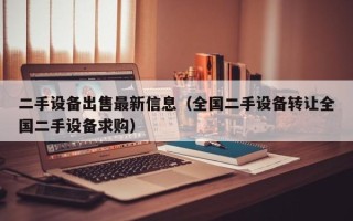 二手設備出售最新信息（全國二手設備轉讓全國二手設備求購）