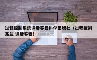 過程控制系統課后答案科學出版社（過程控制系統 課后答案）