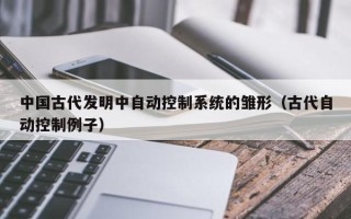中國古代發明中自動控制系統的雛形（古代自動控制例子）