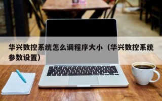 華興數控系統怎么調程序大小（華興數控系統參數設置）