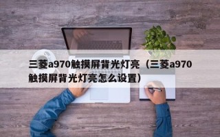 三菱a970觸摸屏背光燈亮（三菱a970觸摸屏背光燈亮怎么設置）
