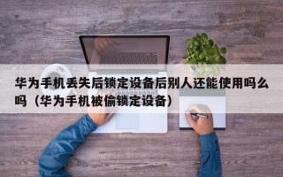 華為手機丟失后鎖定設備后別人還能使用嗎么嗎（華為手機被偷鎖定設備）