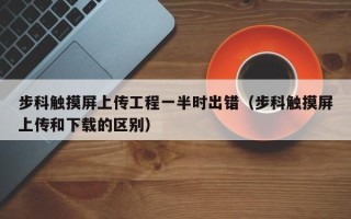步科觸摸屏上傳工程一半時出錯（步科觸摸屏上傳和下載的區(qū)別）