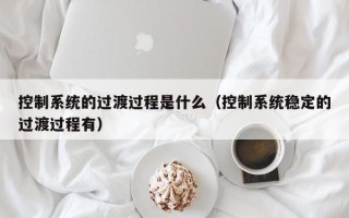 控制系統的過渡過程是什么（控制系統穩定的過渡過程有）