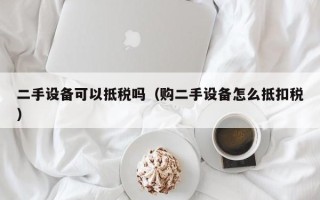二手設(shè)備可以抵稅嗎（購(gòu)二手設(shè)備怎么抵扣稅）