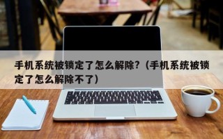 手機系統被鎖定了怎么解除?（手機系統被鎖定了怎么解除不了）