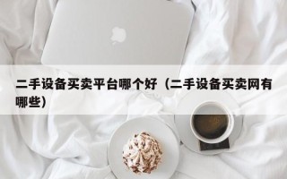 二手設備買賣平臺哪個好（二手設備買賣網有哪些）
