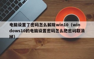 電腦設(shè)置了密碼怎么解除win10（windows10的電腦設(shè)置密碼怎么把密碼取消掉）