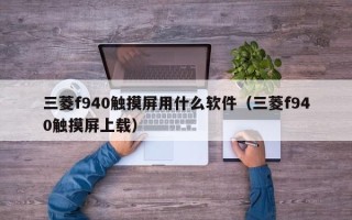 三菱f940觸摸屏用什么軟件（三菱f940觸摸屏上載）