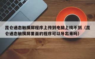 昆侖通態觸摸屏程序上傳到電腦上找不到（昆侖通態觸摸屏里面的程序可以導出來嗎）