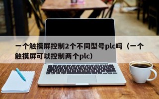 一個觸摸屏控制2個不同型號plc嗎（一個觸摸屏可以控制兩個plc）