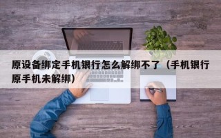 原設備綁定手機銀行怎么解綁不了（手機銀行原手機未解綁）