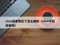 vivo設備鎖忘了怎么解除（vivo手機設備鎖）