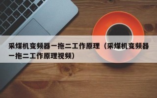 采煤機(jī)變頻器一拖二工作原理（采煤機(jī)變頻器一拖二工作原理視頻）
