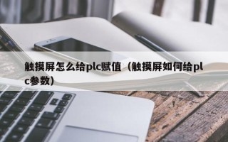 觸摸屏怎么給plc賦值（觸摸屏如何給plc參數）