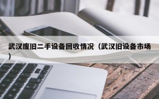 武漢廢舊二手設(shè)備回收情況（武漢舊設(shè)備市場）