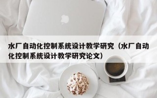 水廠自動化控制系統(tǒng)設(shè)計教學研究（水廠自動化控制系統(tǒng)設(shè)計教學研究論文）