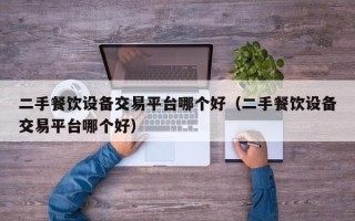 二手餐飲設(shè)備交易平臺哪個好（二手餐飲設(shè)備交易平臺哪個好）