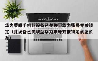 華為榮耀手機此設備已關聯至華為賬號并被鎖定（此設備已關聯至華為賬號并被鎖定該怎么辦）