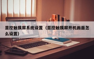 顯控觸摸屏系統設置（顯控觸摸屏開機畫面怎么設置）