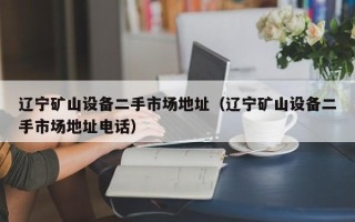 遼寧礦山設備二手市場地址（遼寧礦山設備二手市場地址電話）