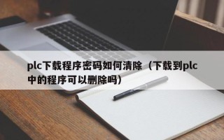 plc下載程序密碼如何清除（下載到plc中的程序可以刪除嗎）
