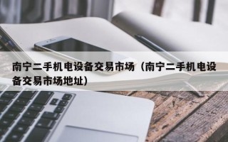 南寧二手機電設備交易市場（南寧二手機電設備交易市場地址）