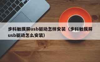 步科觸摸屏usb驅動怎樣安裝（步科觸摸屏usb驅動怎么安裝）