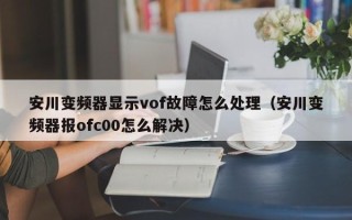 安川變頻器顯示vof故障怎么處理（安川變頻器報(bào)ofc00怎么解決）