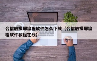 合信觸摸屏編程軟件怎么下載（合信觸摸屏編程軟件教程在線）