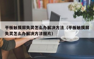 平板觸摸屏失靈怎么辦解決方法（平板觸摸屏失靈怎么辦解決方法圖片）