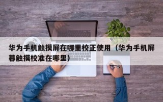 華為手機觸摸屏在哪里校正使用（華為手機屏幕觸摸校準在哪里）