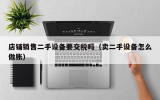 店鋪銷售二手設備要交稅嗎（賣二手設備怎么做賬）