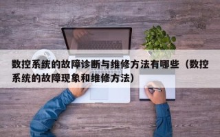 數控系統的故障診斷與維修方法有哪些（數控系統的故障現象和維修方法）