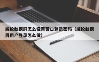 威綸觸摸屏怎么設(shè)置窗口登錄密碼（威綸觸摸屏用戶登錄怎么做）