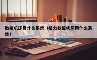 數控機床用什么系統（格力數控機床用什么系統）