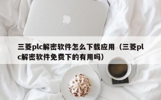 三菱plc解密軟件怎么下載應(yīng)用（三菱plc解密軟件免費(fèi)下的有用嗎）