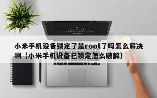小米手機設備鎖定了是root了嗎怎么解決啊（小米手機設備已鎖定怎么破解）