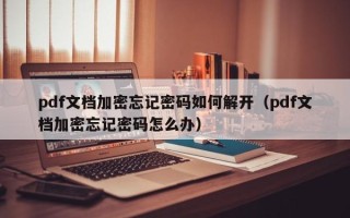 pdf文檔加密忘記密碼如何解開(kāi)（pdf文檔加密忘記密碼怎么辦）