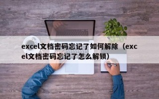 excel文檔密碼忘記了如何解除（excel文檔密碼忘記了怎么解鎖）