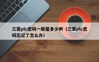 三菱plc密碼一般是多少啊（三菱plc密碼忘記了怎么辦）