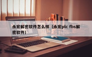 永宏解密軟件怎么樣（永宏plc fbs解密軟件）