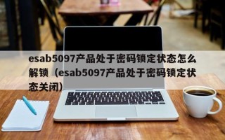 esab5097產(chǎn)品處于密碼鎖定狀態(tài)怎么解鎖（esab5097產(chǎn)品處于密碼鎖定狀態(tài)關(guān)閉）