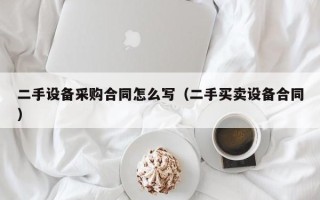 二手設(shè)備采購合同怎么寫（二手買賣設(shè)備合同）