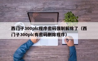 西門(mén)子300plc程序密碼強(qiáng)制解除了（西門(mén)子300plc有密碼刪除程序）