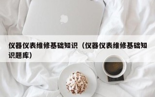 儀器儀表維修基礎知識（儀器儀表維修基礎知識題庫）